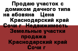 Продаю участок с домиком дачного типа на абовяна › Цена ­ 750 000 - Краснодарский край, Сочи г. Недвижимость » Земельные участки продажа   . Краснодарский край,Сочи г.